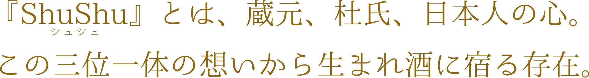 ShuShuとは、蔵元、杜氏、日本人の心。この三位一体の想いから生まれ酒に宿る存在。